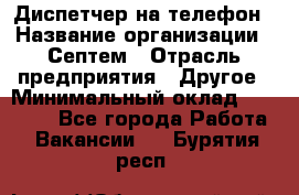 Диспетчер на телефон › Название организации ­ Септем › Отрасль предприятия ­ Другое › Минимальный оклад ­ 23 000 - Все города Работа » Вакансии   . Бурятия респ.